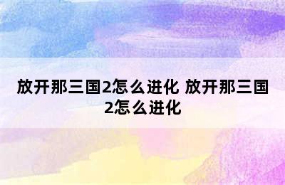 放开那三国2怎么进化 放开那三国2怎么进化